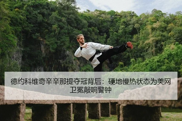 德约科维奇辛辛那提夺冠背后：硬地慢热状态为美网卫冕敲响警钟