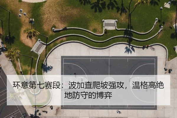 环意第七赛段：波加查爬坡强攻，温格高绝地防守的博弈